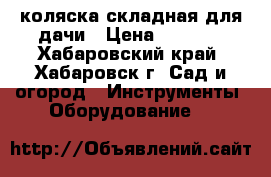коляска складная для дачи › Цена ­ 1 000 - Хабаровский край, Хабаровск г. Сад и огород » Инструменты. Оборудование   